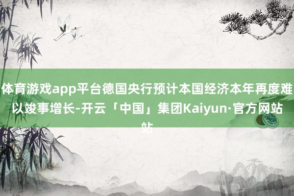 体育游戏app平台德国央行预计本国经济本年再度难以竣事增长-开云「中国」集团Kaiyun·官方网站
