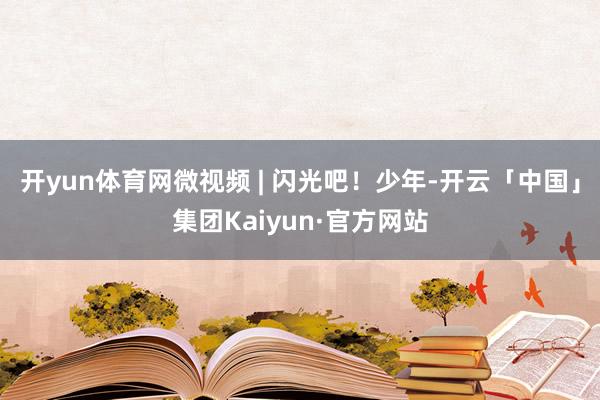 开yun体育网微视频 | 闪光吧！少年-开云「中国」集团Kaiyun·官方网站