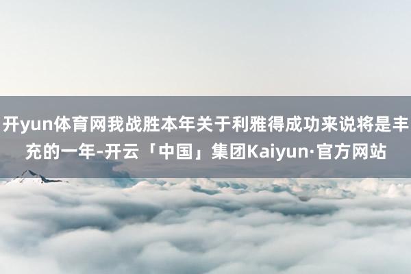 开yun体育网我战胜本年关于利雅得成功来说将是丰充的一年-开云「中国」集团Kaiyun·官方网站