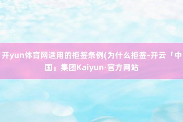 开yun体育网适用的拒签条例(为什么拒签-开云「中国」集团Kaiyun·官方网站