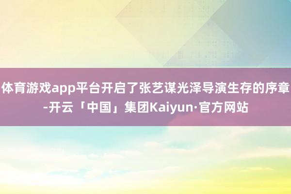 体育游戏app平台开启了张艺谋光泽导演生存的序章-开云「中国」集团Kaiyun·官方网站