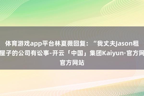 体育游戏app平台林夏薇回复：“我丈夫Jason租住屋子的公司有讼事-开云「中国」集团Kaiyun·官方网站