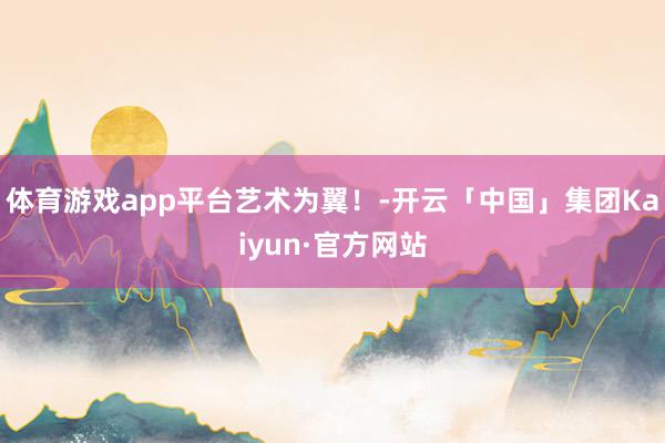 体育游戏app平台艺术为翼!-开云「中国」集团Kaiyun·官方网站