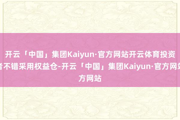 开云「中国」集团Kaiyun·官方网站开云体育投资者不错采用权益仓-开云「中国」集团Kaiyun·官方网站