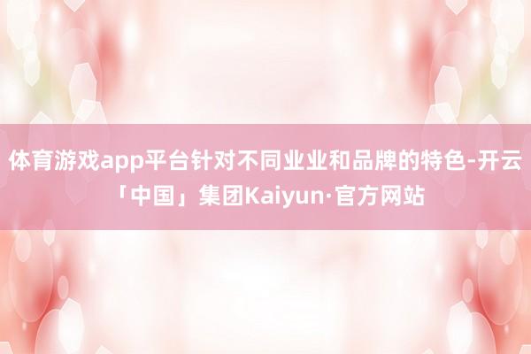 体育游戏app平台针对不同业业和品牌的特色-开云「中国」集团Kaiyun·官方网站