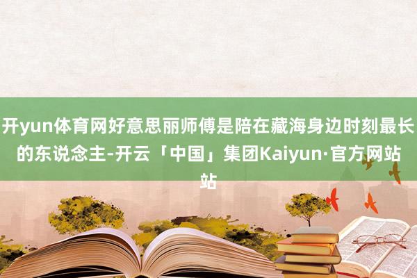 开yun体育网好意思丽师傅是陪在藏海身边时刻最长的东说念主-开云「中国」集团Kaiyun·官方网站