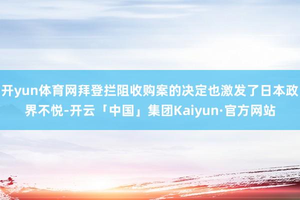 开yun体育网拜登拦阻收购案的决定也激发了日本政界不悦-开云「中国」集团Kaiyun·官方网站