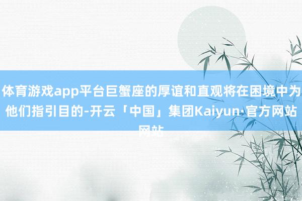 体育游戏app平台巨蟹座的厚谊和直观将在困境中为他们指引目的-开云「中国」集团Kaiyun·官方网站