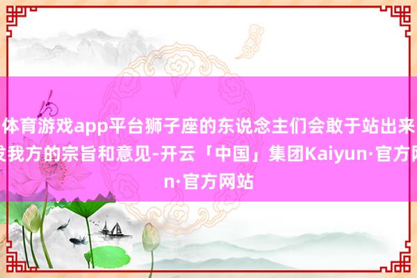 体育游戏app平台狮子座的东说念主们会敢于站出来抒发我方的宗旨和意见-开云「中国」集团Kaiyun·官方网站