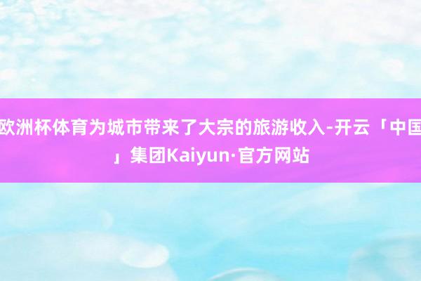欧洲杯体育为城市带来了大宗的旅游收入-开云「中国」集团Kaiyun·官方网站