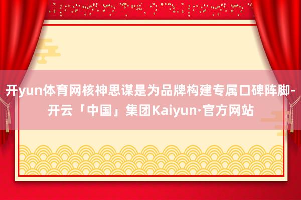开yun体育网核神思谋是为品牌构建专属口碑阵脚-开云「中国」集团Kaiyun·官方网站