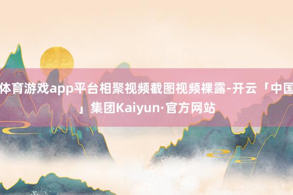 体育游戏app平台相聚视频截图视频裸露-开云「中国」集团Kaiyun·官方网站