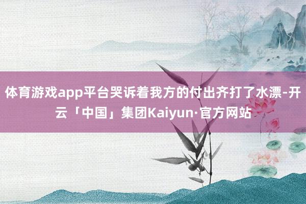 体育游戏app平台哭诉着我方的付出齐打了水漂-开云「中国」集团Kaiyun·官方网站