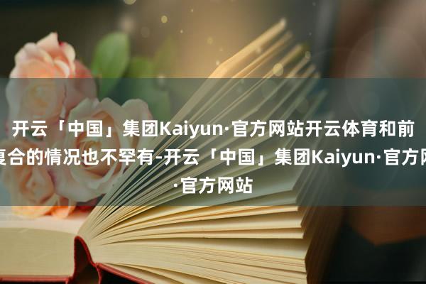 开云「中国」集团Kaiyun·官方网站开云体育和前任复合的情况也不罕有-开云「中国」集团Kaiyun·官方网站