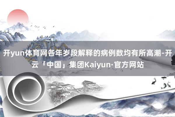 开yun体育网各年岁段解释的病例数均有所高潮-开云「中国」集团Kaiyun·官方网站