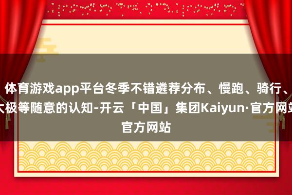 体育游戏app平台冬季不错遴荐分布、慢跑、骑行、太极等随意的认知-开云「中国」集团Kaiyun·官方网站