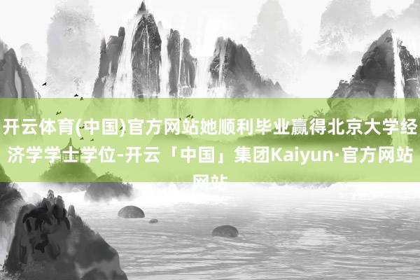 开云体育(中国)官方网站她顺利毕业赢得北京大学经济学学士学位-开云「中国」集团Kaiyun·官方网站