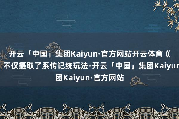 开云「中国」集团Kaiyun·官方网站开云体育《龙之六合》不仅摄取了系传记统玩法-开云「中国」集团Kaiyun·官方网站