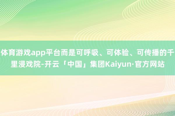 体育游戏app平台而是可呼吸、可体验、可传播的千里浸戏院-开云「中国」集团Kaiyun·官方网站