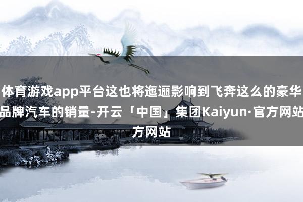体育游戏app平台这也将迤逦影响到飞奔这么的豪华品牌汽车的销量-开云「中国」集团Kaiyun·官方网站