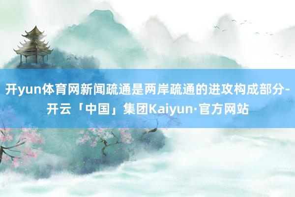 开yun体育网新闻疏通是两岸疏通的进攻构成部分-开云「中国」集团Kaiyun·官方网站