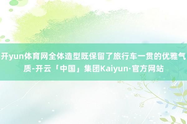 开yun体育网全体造型既保留了旅行车一贯的优雅气质-开云「中国」集团Kaiyun·官方网站