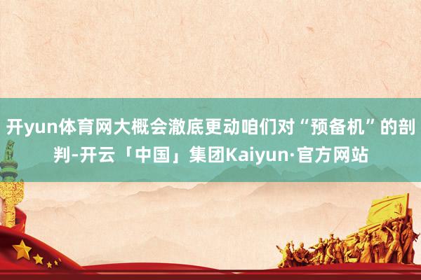开yun体育网大概会澈底更动咱们对“预备机”的剖判-开云「中国」集团Kaiyun·官方网站