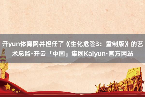 开yun体育网并担任了《生化危险3:重制版》的艺术总监-开云「中国」集团Kaiyun·官方网站