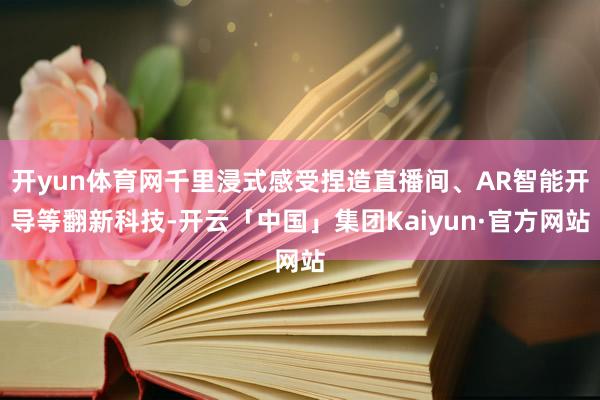 开yun体育网千里浸式感受捏造直播间、AR智能开导等翻新科技-开云「中国」集团Kaiyun·官方网站