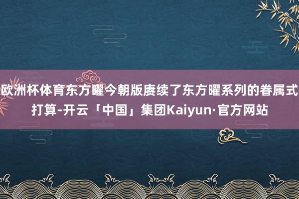 欧洲杯体育东方曜今朝版赓续了东方曜系列的眷属式打算-开云「中国」集团Kaiyun·官方网站
