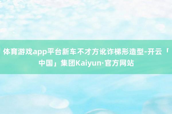 体育游戏app平台新车不才方讹诈梯形造型-开云「中国」集团Kaiyun·官方网站