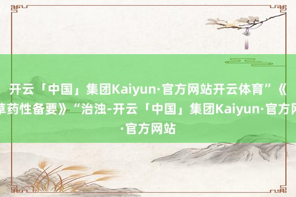 开云「中国」集团Kaiyun·官方网站开云体育”《生草药性备要》“治浊-开云「中国」集团Kaiyun·官方网站