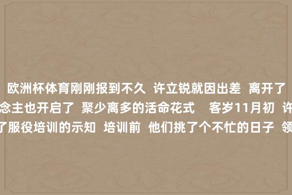 欧洲杯体育刚刚报到不久  许立锐就因出差  离开了服务的城市  两东说念主也开启了  聚少离多的活命花式    客岁11月初  许立锐和李振华  接到了服役培训的示知  培训前  他们挑了个不忙的日子  领取了成亲证  为长达6年的爱情长跑  画上了圆满的句号    客岁锻真金不怕火节  他们听取了优秀教员的现场陈诉  收到了来自舟师学员的鲜花  和锻真金不怕火节的道贺  也愈加深切地感受到了  