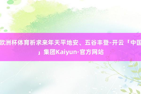 欧洲杯体育祈求来年天平地安、五谷丰登-开云「中国」集团Kaiyun·官方网站