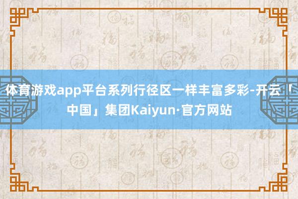 体育游戏app平台系列行径区一样丰富多彩-开云「中国」集团Kaiyun·官方网站