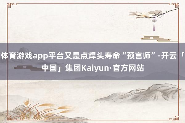 体育游戏app平台又是点焊头寿命“预言师”-开云「中国」集团Kaiyun·官方网站