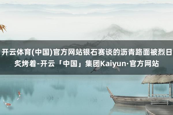 开云体育(中国)官方网站银石赛谈的沥青路面被烈日炙烤着-开云「中国」集团Kaiyun·官方网站