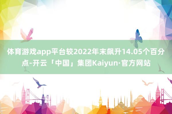 体育游戏app平台较2022年末飙升14.05个百分点-开云「中国」集团Kaiyun·官方网站