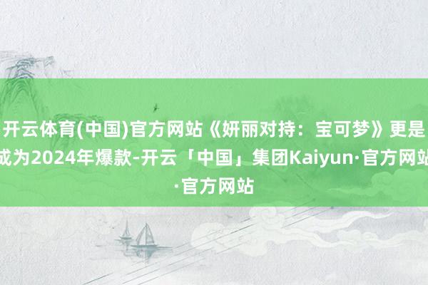 开云体育(中国)官方网站《妍丽对持：宝可梦》更是成为2024年爆款-开云「中国」集团Kaiyun·官方网站