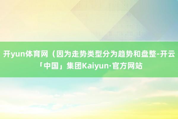 开yun体育网（因为走势类型分为趋势和盘整-开云「中国」集团Kaiyun·官方网站