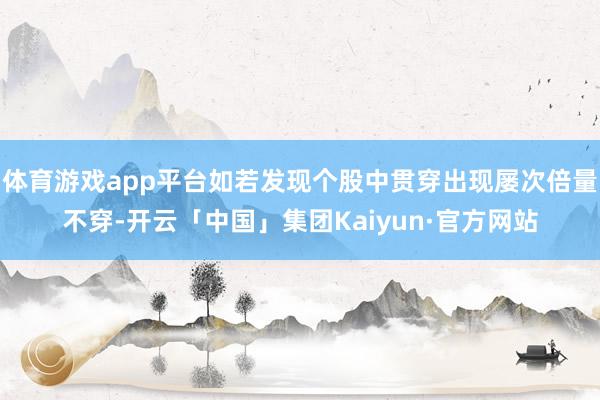 体育游戏app平台如若发现个股中贯穿出现屡次倍量不穿-开云「中国」集团Kaiyun·官方网站