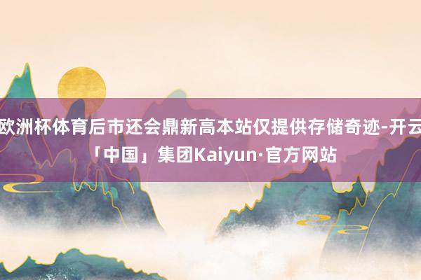 欧洲杯体育后市还会鼎新高本站仅提供存储奇迹-开云「中国」集团Kaiyun·官方网站