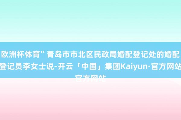欧洲杯体育”青岛市市北区民政局婚配登记处的婚配登记员李女士说-开云「中国」集团Kaiyun·官方网站