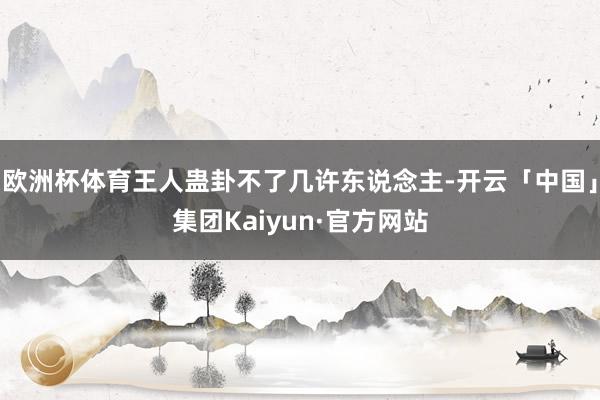 欧洲杯体育王人蛊卦不了几许东说念主-开云「中国」集团Kaiyun·官方网站