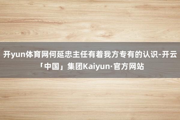 开yun体育网何延忠主任有着我方专有的认识-开云「中国」集团Kaiyun·官方网站