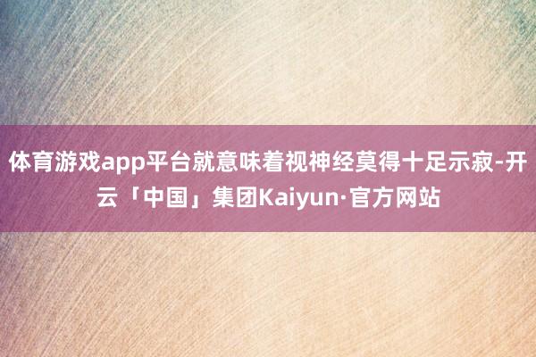 体育游戏app平台就意味着视神经莫得十足示寂-开云「中国」集团Kaiyun·官方网站