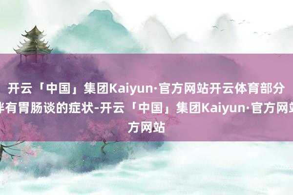 开云「中国」集团Kaiyun·官方网站开云体育部分伴有胃肠谈的症状-开云「中国」集团Kaiyun·官方网站