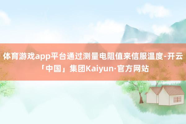 体育游戏app平台通过测量电阻值来信服温度-开云「中国」集团Kaiyun·官方网站