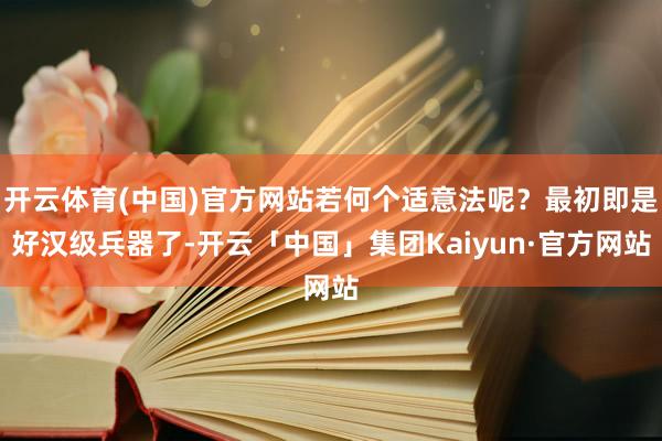 开云体育(中国)官方网站若何个适意法呢?最初即是好汉级兵器了-开云「中国」集团Kaiyun·官方网站
