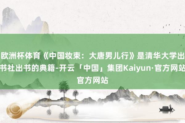 欧洲杯体育《中国妆束:大唐男儿行》是清华大学出书社出书的典籍-开云「中国」集团Kaiyun·官方网站